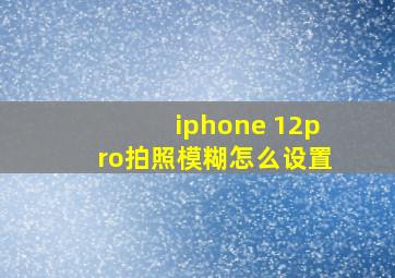 iphone 12pro拍照模糊怎么设置